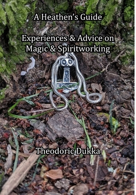 A Heathen's Guide Experiences & Advice On Magic & Spiritworking by Dukka, Theodoric