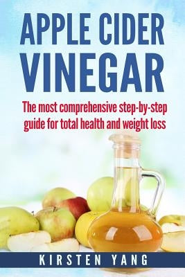 Apple Cider Vinegar: The Most Comprehensive Step by Step Guide for Total Health and Weight Loss (Healthy Recipes, Lose Weight, Beauty Benef by Yang, Kirsten
