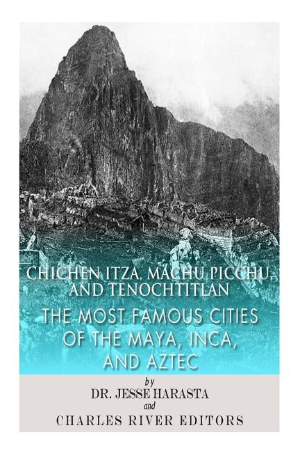 Chichen Itza, Machu Picchu, and Tenochtitlan: The Most Famous Cities of the Maya, Inca, and Aztec by Harasta, Jesse