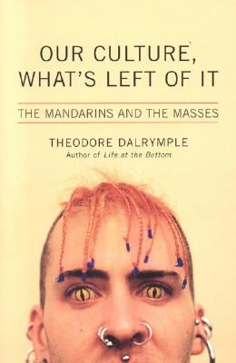 Our Culture, What's Left of It: The Mandarins and the Masses by Dalrymple, Theodore