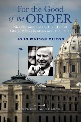 For the Good of the Order: Nick Coleman and the High Tide of Liberal Politics in Minnesota, 1971-1981 by Milton, John Watson