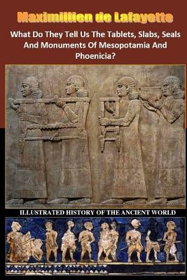 What Do They Tell Us The Tablets, Slabs, Seals And Monuments Of Mesopotamia And Phoenicia? by De Lafayette, Maximillien