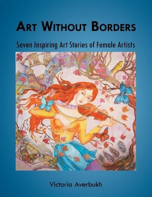 Art Without Borders: Seven Inspiring Art Stories of Female Artists by Averbukh, Victoria