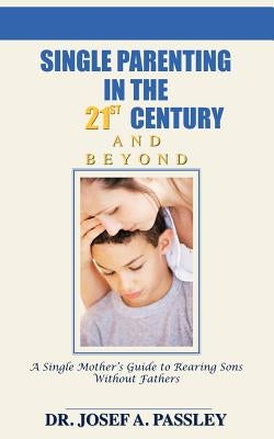 Single Parenting in the 21st Century and Beyond: A Single Mother's Guide to Rearing Sons Without Fathers by Passley, Josef a.