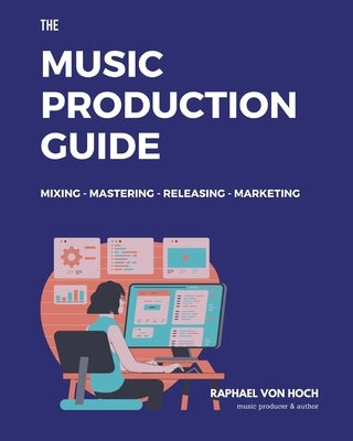 The Music Production Guide: Mixing - Mastering - Releasing - Marketing. All you need to know in one book! (focused on FL Studio) by Von Hoch, Raphael