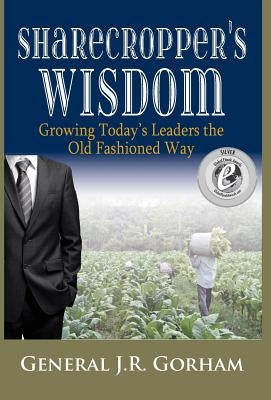 Sharecropper's Wisdom: Growing Today's Leaders the Old Fashioned Way by Gorham, General, Jr.