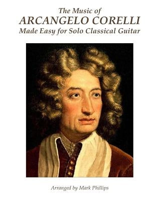 The Music of Arcangelo Corelli Made Easy for Solo Classical Guitar by Phillips, Mark