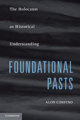 Foundational Pasts: The Holocaust as Historical Understanding by Confino, Alon