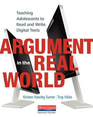 Argument in the Real World: Teaching Adolescents to Read and Write Digital Texts by Hawley Turner, Kristen