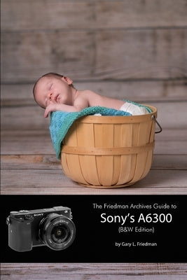 The Friedman Archives Guide to Sony's A6300 (B&W Edition) by Friedman, Gary L.