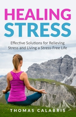 Healing Stress: Effective Solutions For Relieving Stress And Living A Stress-Free Life by Calabris, Thomas