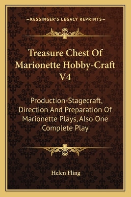 Treasure Chest of Marionette Hobby-Craft V4: Production-Stagecraft, Direction and Preparation of Marionette Plays, Also One Complete Play by Fling, Helen
