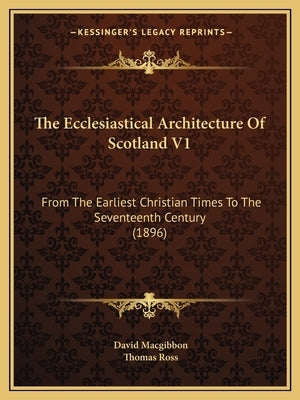 The Ecclesiastical Architecture Of Scotland V1: From The Earliest Christian Times To The Seventeenth Century (1896) by Macgibbon, David