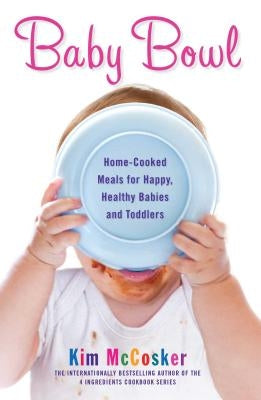 Baby Bowl: Home-Cooked Meals for Happy, Healthy Babies and Toddlers by McCosker, Kim