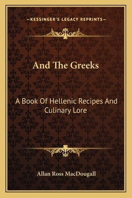 And the Greeks: A Book of Hellenic Recipes and Culinary Lore by Macdougall, Allan Ross