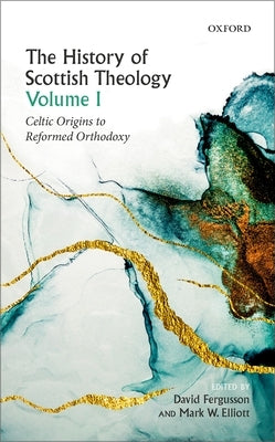 The History of Scottish Theology, Volume I: Celtic Origins to Reformed Orthodoxy by Fergusson, David