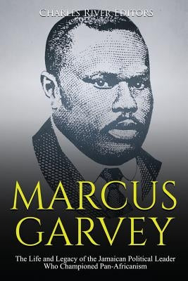 Marcus Garvey: The Life and Legacy of the Jamaican Political Leader Who Championed Pan-Africanism by Charles River Editors