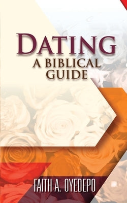 Dating: A Biblical Guide by Oyedepo, Faith A.