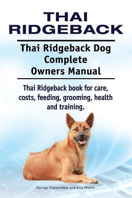 Thai Ridgeback. Thai Ridgeback Dog Complete Owners Manual. Thai Ridgeback book for care, costs, feeding, grooming, health and training. by Moore, Asia