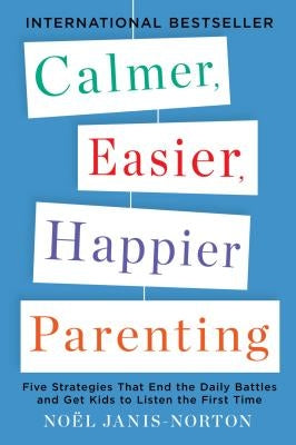 Calmer, Easier, Happier Parenting: Five Strategies That End the Daily Battles and Get Kids to Listen the First Time by Janis-Norton, Noel