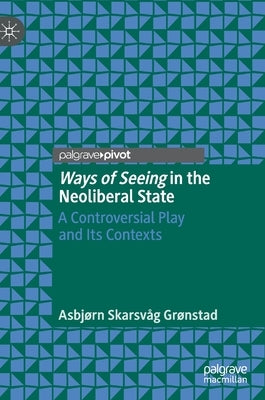 Ways of Seeing in the Neoliberal State: A Controversial Play and Its Contexts by Grønstad, Asbjørn Skarsvåg