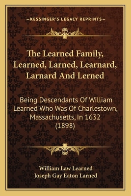 The Learned Family, Learned, Larned, Learnard, Larnard And Lerned: Being Descendants Of William Learned Who Was Of Charlestown, Massachusetts, In 1632 by Learned, William Law