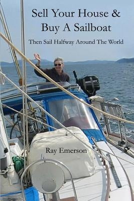 Sell Your House and Buy a Sailboat: Then Sail Halfway Around The World by Emerson, Ray R.