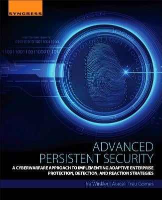 Advanced Persistent Security: A Cyberwarfare Approach to Implementing Adaptive Enterprise Protection, Detection, and Reaction Strategies by Winkler, Ira
