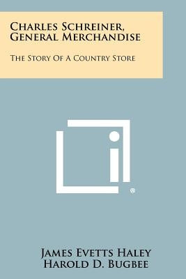 Charles Schreiner, General Merchandise: The Story Of A Country Store by Haley, James Evetts