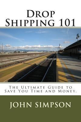Drop Shipping 101: The Ultimate Guide to Save You Time and Money. by Simpson, John