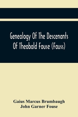 Genealogy Of The Descenants Of Theobald Fouse (Fauss) Including Many Other Connected Families by Marcus Brumbaugh, Gaius