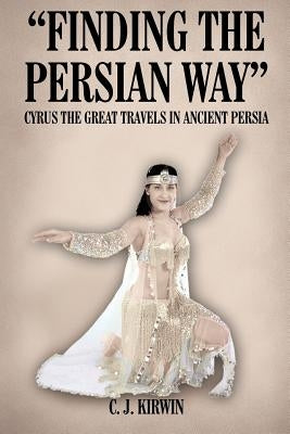 Finding the Persian Way: Cyrus the Great Travels in Ancient Persia by Kirwin, C. J.