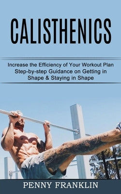 Calisthenics: Step-by-step Guidance on Getting in Shape & Staying in Shape (Increase the Efficiency of Your Workout Plan) by Franklin, Penny