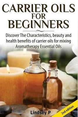 Carrier Oils for Beginners: Discover the Characteristics, Beauty, and Health Benefits of Carrier Oils for Mixing Aromatherapy Essential Oils by P, Lindsey