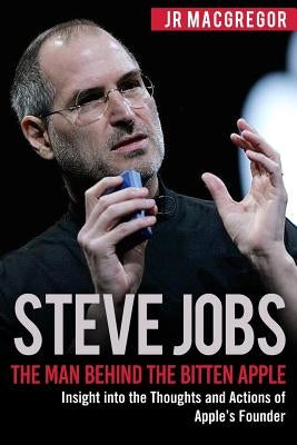 Steve Jobs: The Man Behind the Bitten Apple: Insight into the Thoughts and Actions of Apple's Founder by MacGregor, Jr.