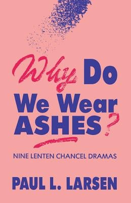 Why Do We Wear Ashes?: Nine Lenten Chancel Dramas by Larsen, Paul L.