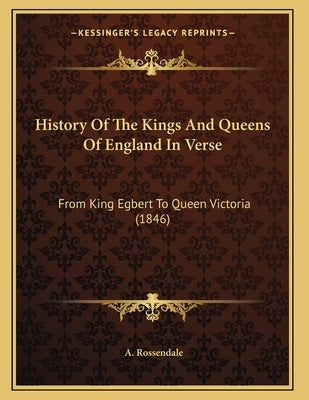 History Of The Kings And Queens Of England In Verse: From King Egbert To Queen Victoria (1846) by Rossendale, A.