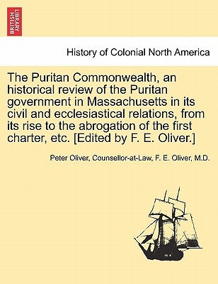 The Puritan Commonwealth, an historical review of the Puritan government in Massachusetts in its civil and ecclesiastical relations, from its rise to by Oliver, Counsellor-At-Law Peter