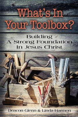 WHAT'S IN YOUR TOOLBOX? Building A Strong Spiritual Foundation In Jesus Christ by Harmon, Deacon Glenn