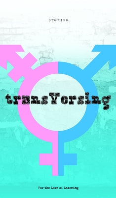 Transversing: Stories by Today's Trans Youth by For the Love of Learning