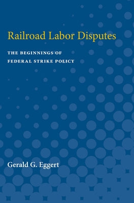 Railroad Labor Disputes: The Beginnings of Federal Strike Policy by Eggert, Gerald
