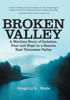 Broken Valley: A Wartime Story of the Hopes and Fears of Those Left Behind in a Remote East Tennessee Valley by Wade, Gregory L.