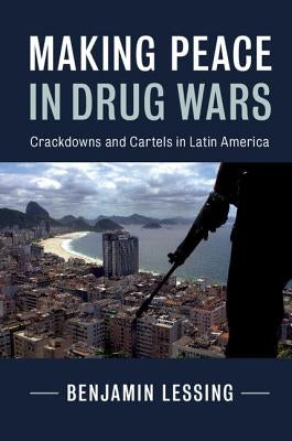 Making Peace in Drug Wars: Crackdowns and Cartels in Latin America by Lessing, Benjamin