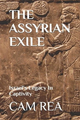 The Assyrian Exile: Israel's Legacy In Captivity by Rea, Cam