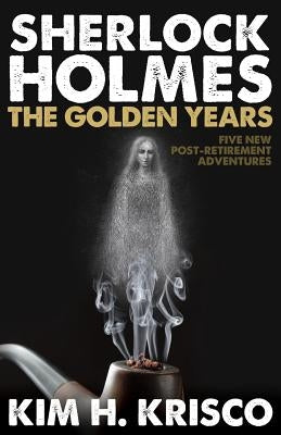 Sherlock Holmes the Golden Years - Five New 'Post-Retirement' Adventures by Krisco, Kim H.