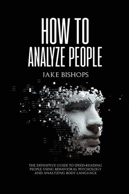 How to Analyze People: The Definitive Guide to Speed-Reading People Using Behavioral Psychology and Analyzing Body Language by Bishops, Jake