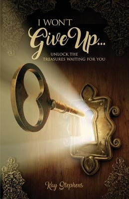 I Won't Give Up: Unlock The Treasures Waiting For You by Stephens, Kay