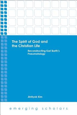 The Spirit of God and the Christian Life: Reconstructing Karl Barth's Pneumatology by Kim, Jinhyok