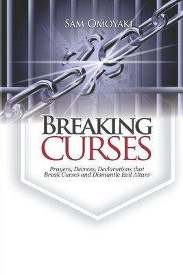 Breaking Curses: Prayers, Decrees, Declarations That Break Curses And Dismantle Evil Altars by Omoyaki, Sam