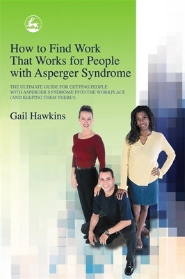 How to Find Work That Works for People with Asperger Syndrome: The Ultimate Guide for Getting People with Asperger Syndrome Into the Workplace (and Ke by Hawkins, Gail